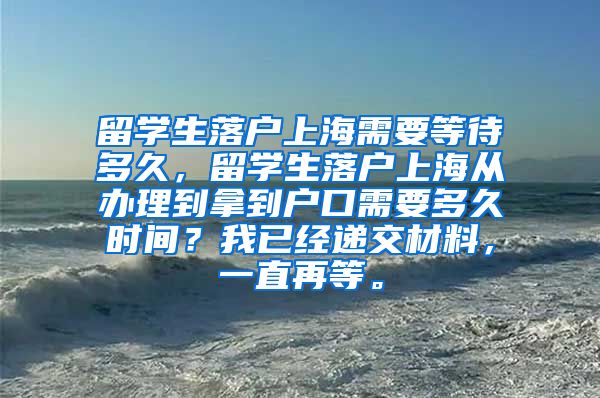 留学生落户上海需要等待多久，留学生落户上海从办理到拿到户口需要多久时间？我已经递交材料，一直再等。