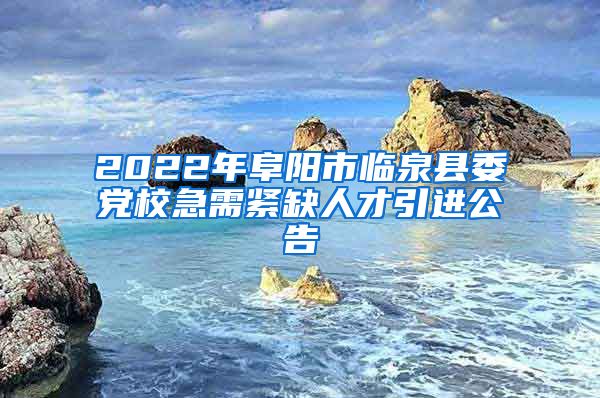 2022年阜阳市临泉县委党校急需紧缺人才引进公告