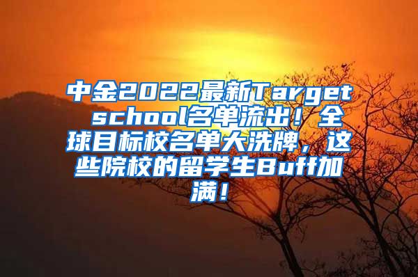 中金2022最新Target school名单流出！全球目标校名单大洗牌，这些院校的留学生Buff加满！