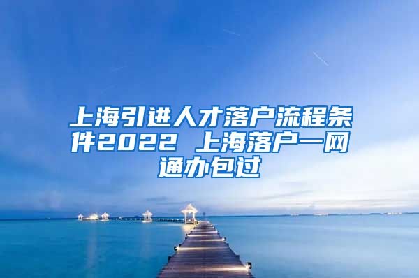 上海引进人才落户流程条件2022 上海落户一网通办包过