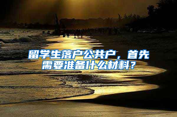 留学生落户公共户，首先需要准备什么材料？