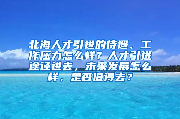 北海人才引进的待遇、工作压力怎么样？人才引进途径进去，未来发展怎么样，是否值得去？