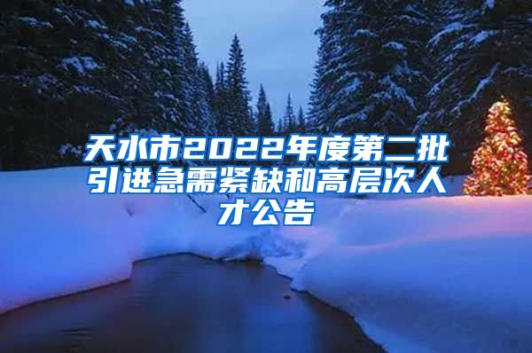 天水市2022年度第二批引进急需紧缺和高层次人才公告