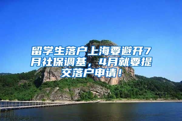 留学生落户上海要避开7月社保调基，4月就要提交落户申请！