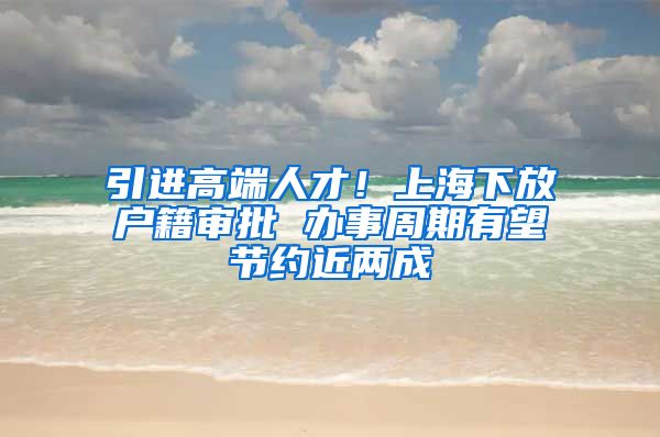 引进高端人才！上海下放户籍审批 办事周期有望节约近两成