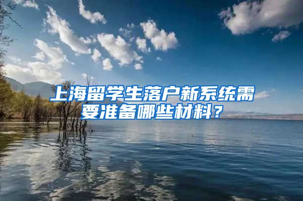 上海留学生落户新系统需要准备哪些材料？