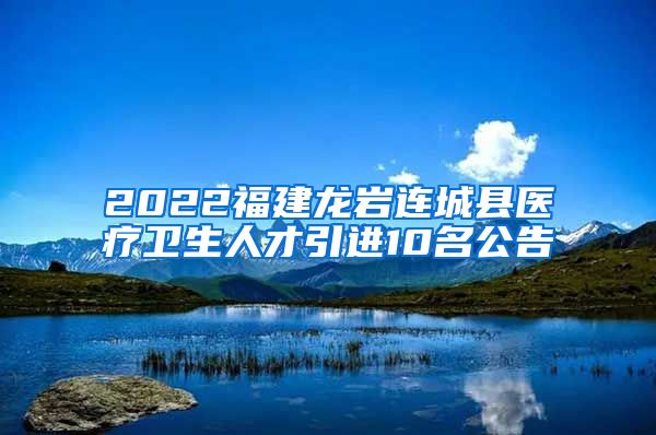 2022福建龙岩连城县医疗卫生人才引进10名公告