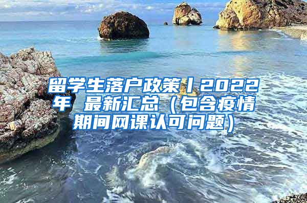 留学生落户政策丨2022年 最新汇总（包含疫情期间网课认可问题）