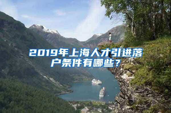 2019年上海人才引进落户条件有哪些？