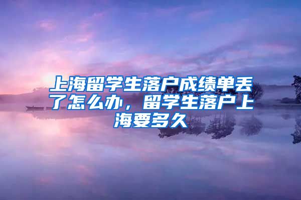 上海留学生落户成绩单丢了怎么办，留学生落户上海要多久