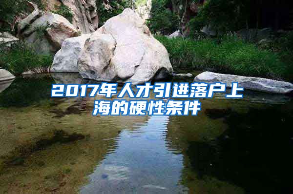 2017年人才引进落户上海的硬性条件