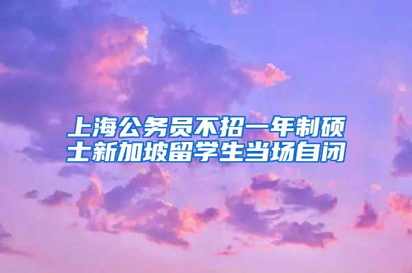 上海公务员不招一年制硕士新加坡留学生当场自闭