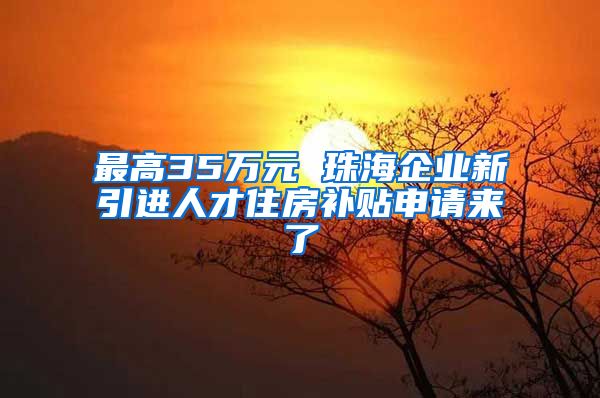 最高35万元 珠海企业新引进人才住房补贴申请来了