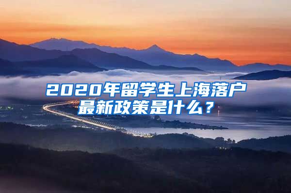 2020年留学生上海落户最新政策是什么？