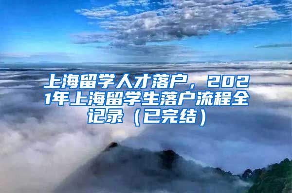 上海留学人才落户，2021年上海留学生落户流程全记录（已完结）