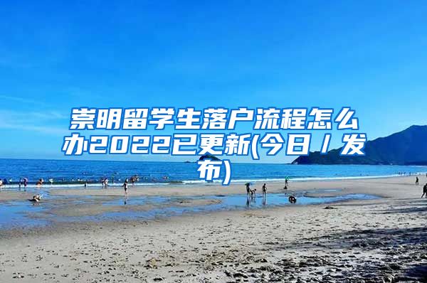 崇明留学生落户流程怎么办2022已更新(今日／发布)