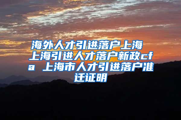 海外人才引进落户上海 上海引进人才落户新政cfa 上海市人才引进落户准迁证明