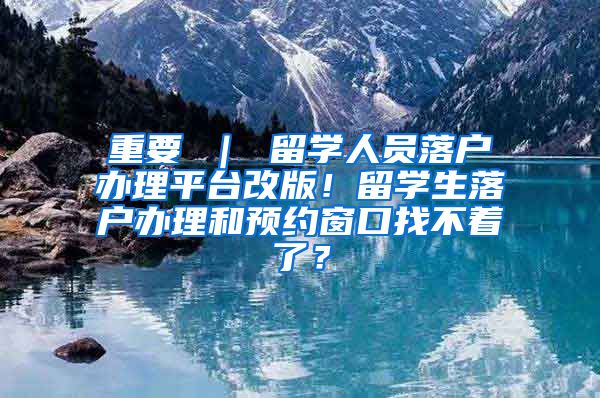 重要 ｜ 留学人员落户办理平台改版！留学生落户办理和预约窗口找不着了？