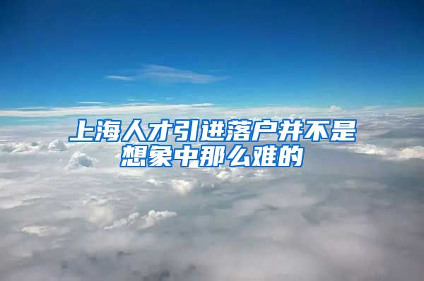 上海人才引进落户并不是想象中那么难的