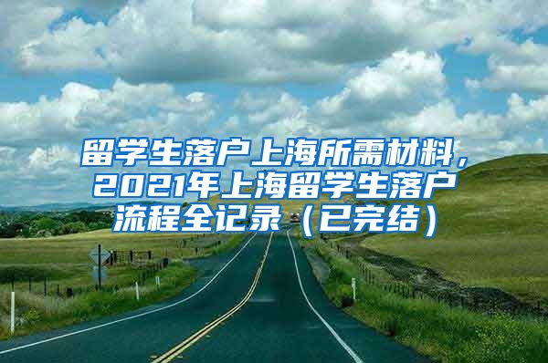 留学生落户上海所需材料，2021年上海留学生落户流程全记录（已完结）