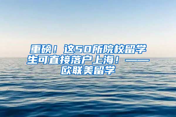 重磅！这50所院校留学生可直接落户上海！——欧联美留学