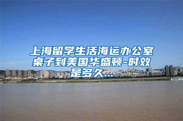 上海留学生活海运办公室桌子到美国华盛顿-时效是多久...