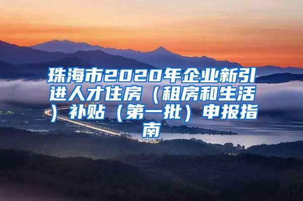 珠海市2020年企业新引进人才住房（租房和生活）补贴（第一批）申报指南