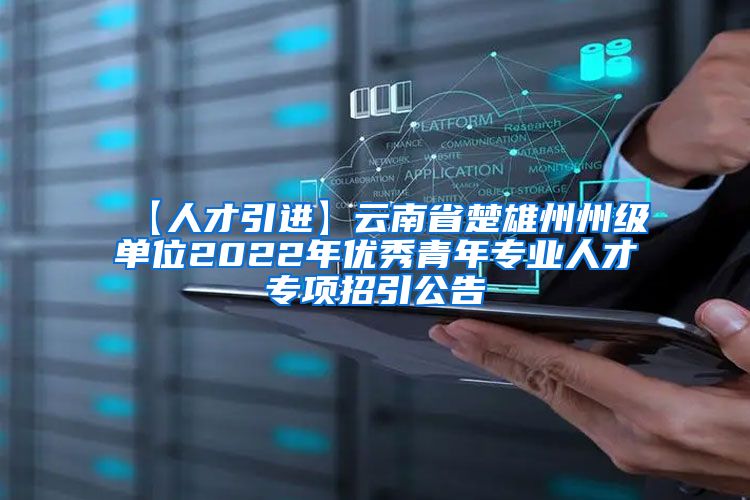 【人才引进】云南省楚雄州州级单位2022年优秀青年专业人才专项招引公告