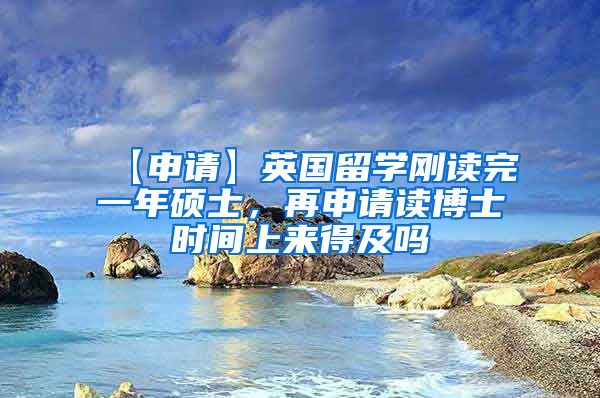 【申请】英国留学刚读完一年硕士，再申请读博士时间上来得及吗