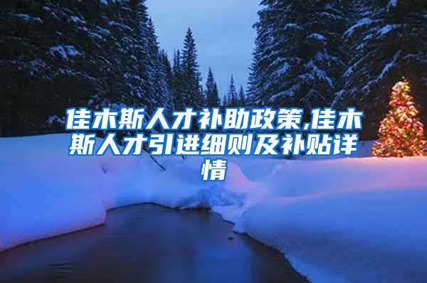 佳木斯人才补助政策,佳木斯人才引进细则及补贴详情