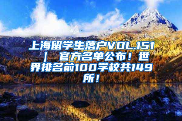 上海留学生落户VOL.151 ｜ 官方名单公布！世界排名前100学校共149所！