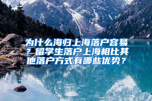 为什么海归上海落户容易？留学生落户上海相比其他落户方式有哪些优势？