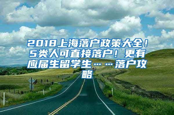 2018上海落户政策大全！5类人可直接落户！更有应届生留学生……落户攻略