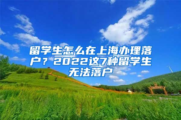 留学生怎么在上海办理落户？2022这7种留学生无法落户