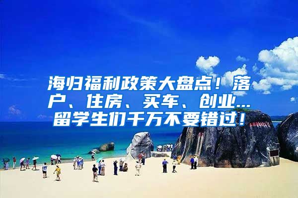 海归福利政策大盘点！落户、住房、买车、创业...留学生们千万不要错过！