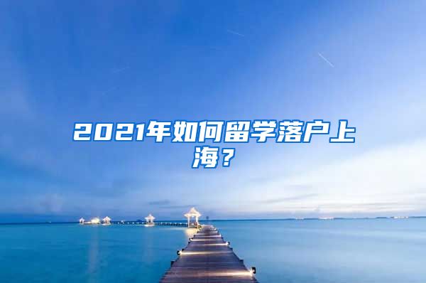 2021年如何留学落户上海？