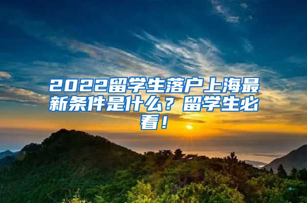 2022留学生落户上海最新条件是什么？留学生必看！