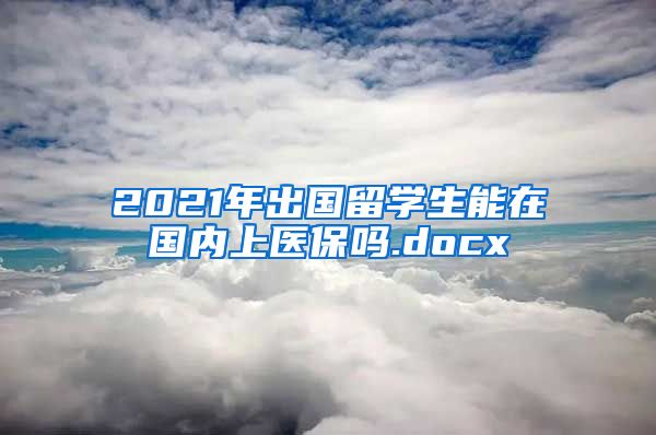 2021年出国留学生能在国内上医保吗.docx