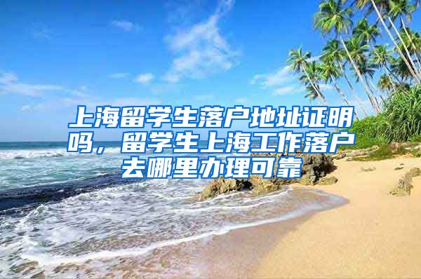 上海留学生落户地址证明吗，留学生上海工作落户去哪里办理可靠