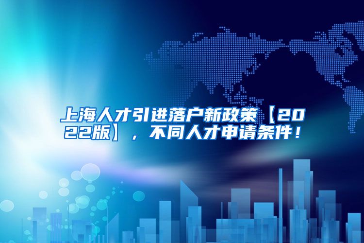 上海人才引进落户新政策【2022版】，不同人才申请条件！