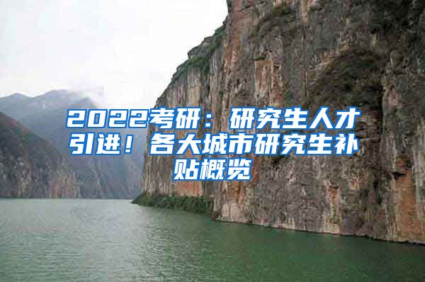 2022考研：研究生人才引进！各大城市研究生补贴概览