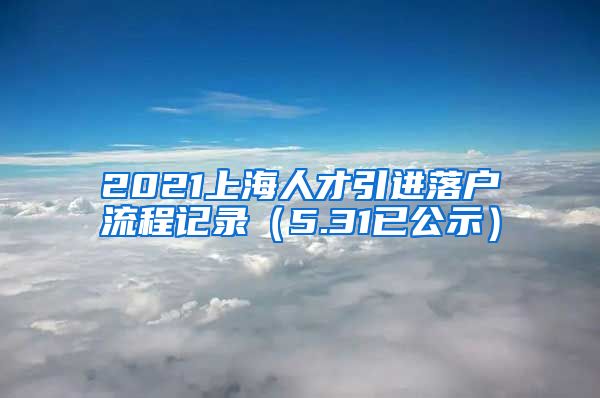 2021上海人才引进落户流程记录（5.31已公示）