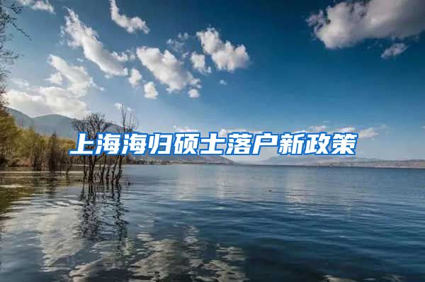 上海海归硕士落户新政策