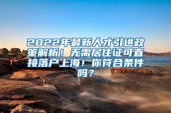 2022年最新人才引进政策解析！无需居住证可直接落户上海！你符合条件吗？