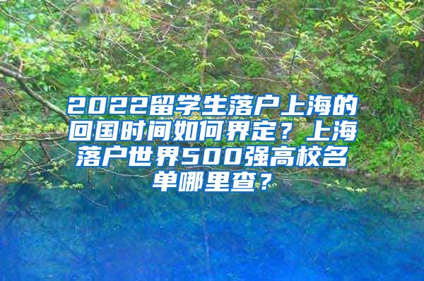 2022留学生落户上海的回国时间如何界定？上海落户世界500强高校名单哪里查？