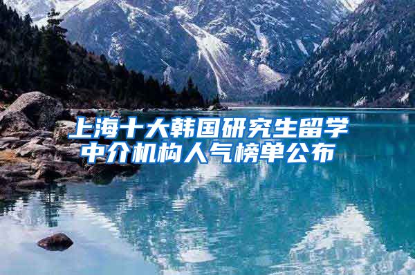 上海十大韩国研究生留学中介机构人气榜单公布