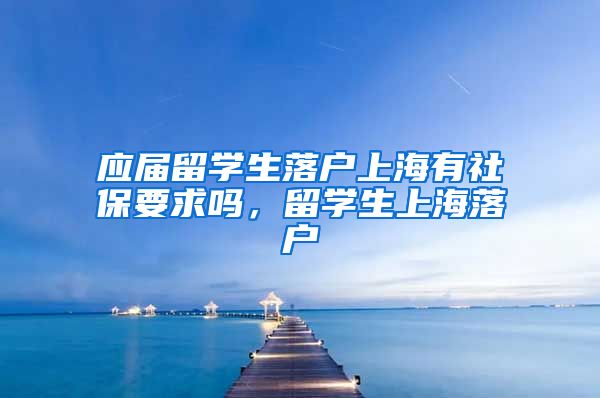 应届留学生落户上海有社保要求吗，留学生上海落户