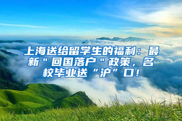 上海送给留学生的福利：最新＂回国落户＂政策，名校毕业送“沪”口！