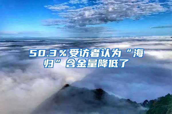 50.3％受访者认为“海归”含金量降低了