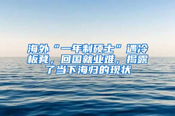 海外“一年制硕士”遇冷板凳，回国就业难，揭露了当下海归的现状